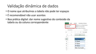 Validação dinâmica de dados
• O nome que atribuímos a tabela não pode ter espaços
• É recomendável não usar acentos
• Boa prática digital: dar nome sugestivo do conteúdo da
tabela ou da coluna correspondente
 