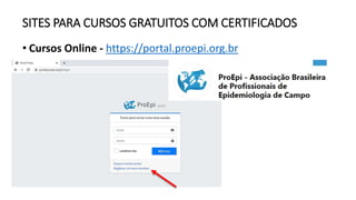 SITES PARA CURSOS GRATUITOS COM CERTIFICADOS
• Cursos Online - https://portal.proepi.org.br
 