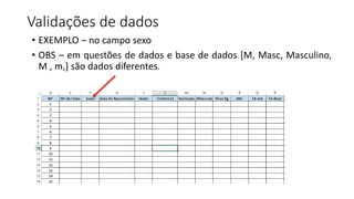 Validações de dados
• EXEMPLO – no campo sexo
• OBS – em questões de dados e base de dados [M, Masc, Masculino,
M , m,] são dados diferentes.
 