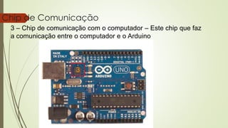 23
Chip de Comunicação
3 – Chip de comunicação com o computador – Este chip que faz
a comunicação entre o computador e o Arduino
3
 