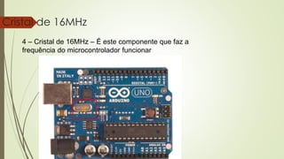24
Cristal de 16MHz
4 – Cristal de 16MHz – É este componente que faz a
frequência do microcontrolador funcionar
4
 