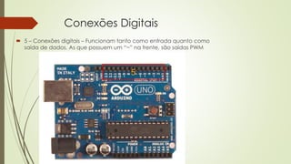Conexões Digitais
 5 – Conexões digitais – Funcionam tanto como entrada quanto como
saída de dados. As que possuem um “~” na frente, são saídas PWM
5
 