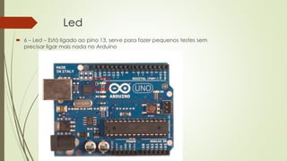 Led
 6 – Led – Está ligado ao pino 13, serve para fazer pequenos testes sem
precisar ligar mais nada no Arduino
6
 
