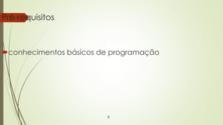 3
Pré-requisitos
conhecimentos básicos de programação
 