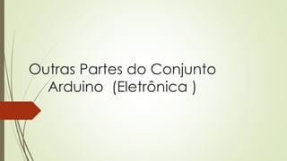 Outras Partes do Conjunto
Arduino (Eletrônica )
 