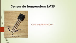 Sensor de temperatura LM35
Qual a sua Função ?
 