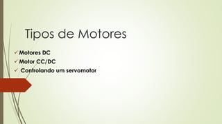 Tipos de Motores
 Motores DC
 Motor CC/DC
 Controlando um servomotor
 
