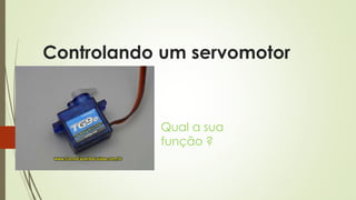 Controlando um servomotor
Qual a sua
função ?
 