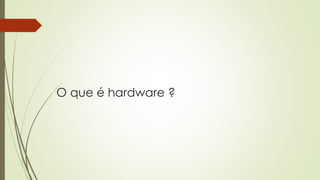 O que é hardware ?
 