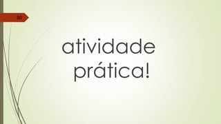 atividade
prática!
80
 