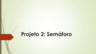 Projeto 2: Semáforo
 