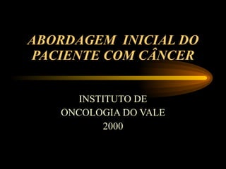 ABORDAGEM  INICIAL DO PACIENTE COM CÂNCER INSTITUTO DE ONCOLOGIA DO VALE  2000 