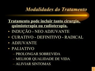 Modalidades do Tratamento Tratamento pode incluir tanto cirurgia,  quimioterapia ou radioterapia. INDUÇÃO - NEO ADJUVANTE CURATIVO - DEFINITIVO - RADICAL ADJUVANTE PALIATIVO PROLONGAR SOBREVIDA MELHOR QUALIDADE DE VIDA ALIVIAR SINTOMAS 