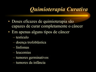 Quimioterapia Curativa Doses eficazes de quimioterapia são capazes de curar completamente o câncer  Em apenas alguns tipos de câncer testículo doença trofoblástica linfomas leucemias tumores germinativos tumores da infância 
