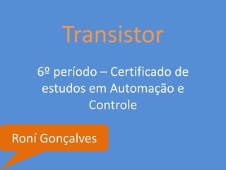 Transistor
6º período – Certificado de
estudos em Automação e
Controle
Roní Gonçalves
 
