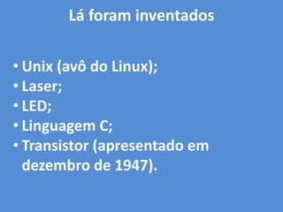 Lá foram inventados
• Unix (avô do Linux);
• Laser;
• LED;
• Linguagem C;
• Transistor (apresentado em
dezembro de 1947).
 