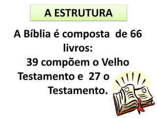 A Bíblia é composta de 66
livros:
39 compõem o Velho
Testamento e 27 o Novo
Testamento.
A ESTRUTURA
 
