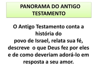 PANORAMA DO ANTIGO
TESTAMENTO
O Antigo Testamento conta a
história do
povo de Israel, relata sua fé,
descreve o que Deus fez por eles
e de como deveriam adorá-lo em
resposta a seu amor.
 