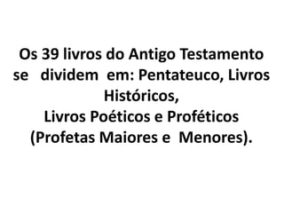 Os 39 livros do Antigo Testamento
se dividem em: Pentateuco, Livros
Históricos,
Livros Poéticos e Proféticos
(Profetas Maiores e Menores).
 