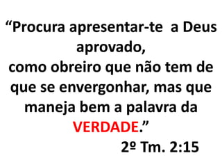 “Procura apresentar-te a Deus
aprovado,
como obreiro que não tem de
que se envergonhar, mas que
maneja bem a palavra da
VERDADE.”
2º Tm. 2:15
 