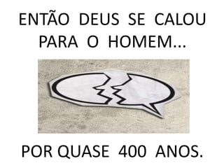 ENTÃO DEUS SE CALOU
PARA O HOMEM...
POR QUASE 400 ANOS.
 