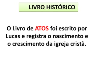 LIVRO HISTÓRICO
O Livro de ATOS foi escrito por
Lucas e registra o nascimento e
o crescimento da igreja cristã.
 