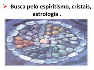  Busca pelo espiritismo, cristais,
astrologia .
 