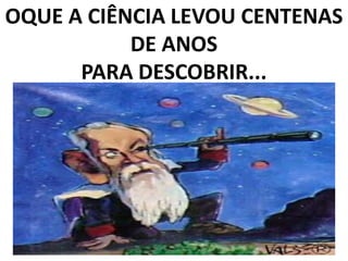 OQUE A CIÊNCIA LEVOU CENTENAS
DE ANOS
PARA DESCOBRIR...
 