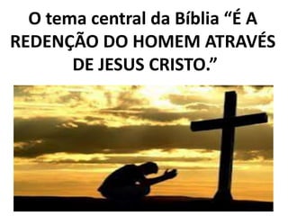 O tema central da Bíblia “É A
REDENÇÃO DO HOMEM ATRAVÉS
DE JESUS CRISTO.”
 