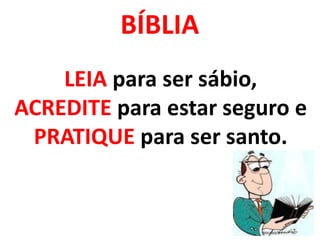 LEIA para ser sábio,
ACREDITE para estar seguro e
PRATIQUE para ser santo.
BÍBLIA
 