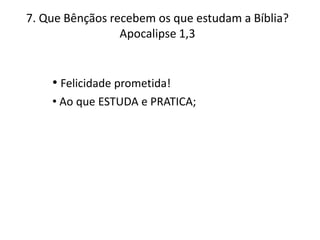 7. Que Bênçãos recebem os que estudam a Bíblia?
Apocalipse 1,3

• Felicidade prometida!
• Ao que ESTUDA e PRATICA;

 