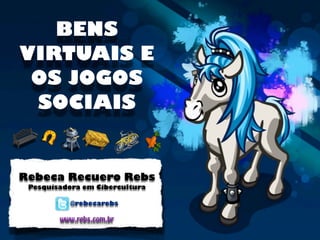 BENS
VIRTUAIS E
 OS JOGOS
 SOCIAIS


Rebeca Recuero Rebs
 Pesquisadora em Cibercultura

           @rebecarebs

        www.rebs.com.br
 