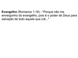 Evangelho (Romanos 1:16) - "Porque não me
envergonho do evangelho, pois é o poder de Deus para
salvação de todo aquele que crê..."
 