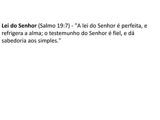 Lei do Senhor (Salmo 19:7) - "A lei do Senhor é perfeita, e
refrigera a alma; o testemunho do Senhor é fiel, e dá
sabedoria aos simples."
 