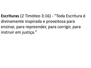 Escrituras (2 Timóteo 3:16) - "Toda Escritura é
divinamente inspirada e proveitosa para
ensinar, para repreender, para corrigir, para
instruir em justiça."
 