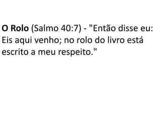 O Rolo (Salmo 40:7) - "Então disse eu:
Eis aqui venho; no rolo do livro está
escrito a meu respeito."
 