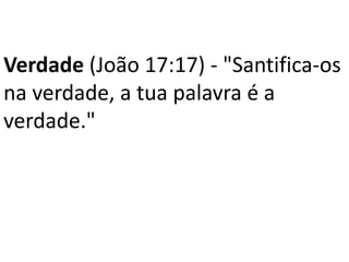 Verdade (João 17:17) - "Santifica-os
na verdade, a tua palavra é a
verdade."
 