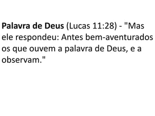 Palavra de Deus (Lucas 11:28) - "Mas
ele respondeu: Antes bem-aventurados
os que ouvem a palavra de Deus, e a
observam."
 