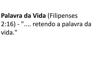 Palavra da Vida (Filipenses
2:16) - ".... retendo a palavra da
vida."
 