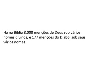 Há na Bíblia 8.000 menções de Deus sob vários
nomes divinos, e 177 menções do Diabo, sob seus
vários nomes.
 