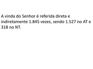 A vinda do Senhor é referida direta e
indiretamente 1.845 vezes, sendo 1.527 no AT e
318 no NT.
 