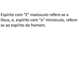 Espírito com "E" maiúsculo refere-se a
Deus, e, espírito com "e" minúsculo, refere-
se ao espírito do homem.
 