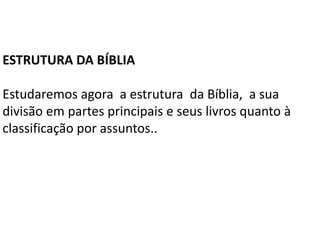 ESTRUTURA DA BÍBLIA
Estudaremos agora a estrutura da Bíblia, a sua
divisão em partes principais e seus livros quanto à
classificação por assuntos..
 