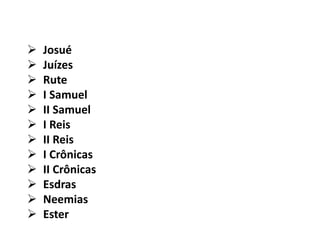  Josué
 Juízes
 Rute
 I Samuel
 II Samuel
 I Reis
 II Reis
 I Crônicas
 II Crônicas
 Esdras
 Neemias
 Ester
 