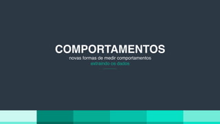 COMPORTAMENTOS
novas formas de medir comportamentos
extraindo os dados
 
