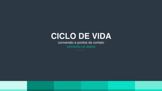 CICLO DE VIDA
conversão e pontos de contato
extraindo os dados
 