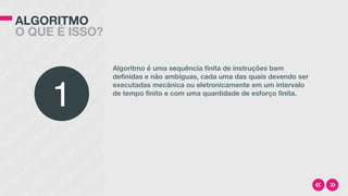 ALGORITMO
O QUE É ISSO?
Algoritmo é uma sequência finita de instruções bem
definidas e não ambíguas, cada uma das quais devendo ser
executadas mecânica ou eletronicamente em um intervalo
de tempo finito e com uma quantidade de esforço finita.
1
 