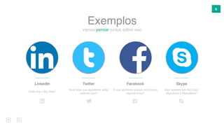 8
vamos pensar juntos sobre isso
Exemplos
LinkedIn
Onde ﬁca o Big Data?
Facebook
O que acontece quando você posta
alguma coisa?
Skype
Aqui também tem Big Data,
Algoritmos e Metadados?
Twitter
Você sabe que algoritmos estão
rodando aqui?
 