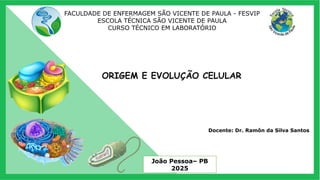 FACULDADE DE ENFERMAGEM SÃO VICENTE DE PAULA - FESVIP
ESCOLA TÉCNICA SÃO VICENTE DE PAULA
CURSO TÉCNICO EM LABORATÓRIO
João Pessoa– PB
2025
Docente: Dr. Ramôn da Silva Santos
ORIGEM E EVOLUÇÃO CELULAR
 