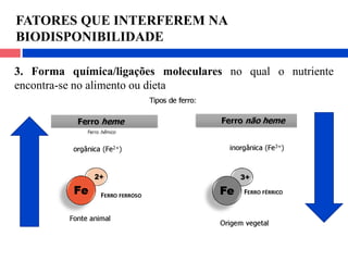 FATORES QUE INTERFEREM NA
BIODISPONIBILIDADE
3. Forma química/ligações moleculares no qual o nutriente
encontra-se no alimento ou dieta
 
